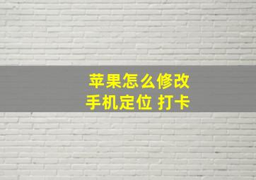 苹果怎么修改手机定位 打卡